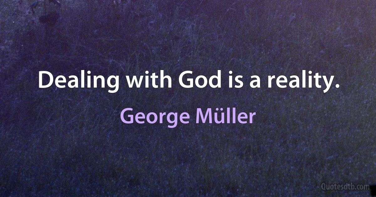 Dealing with God is a reality. (George Müller)