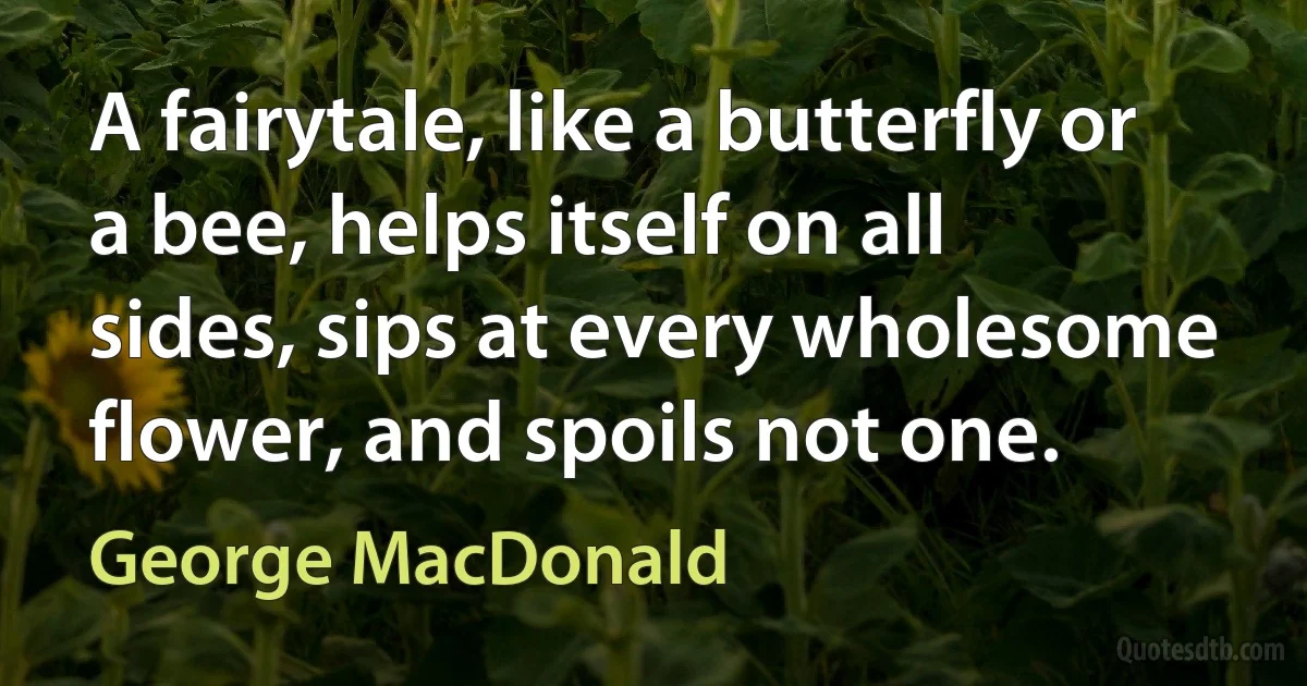 A fairytale, like a butterfly or a bee, helps itself on all sides, sips at every wholesome flower, and spoils not one. (George MacDonald)