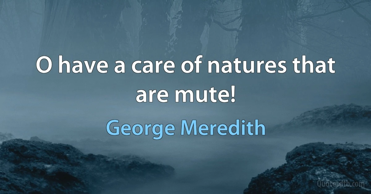 O have a care of natures that are mute! (George Meredith)