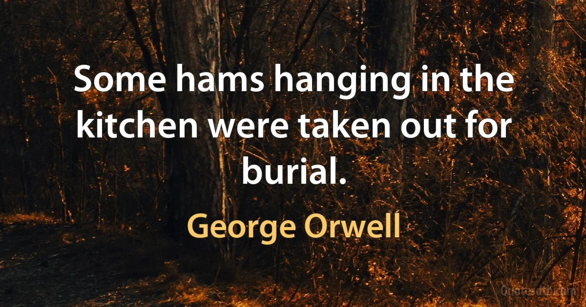 Some hams hanging in the kitchen were taken out for burial. (George Orwell)