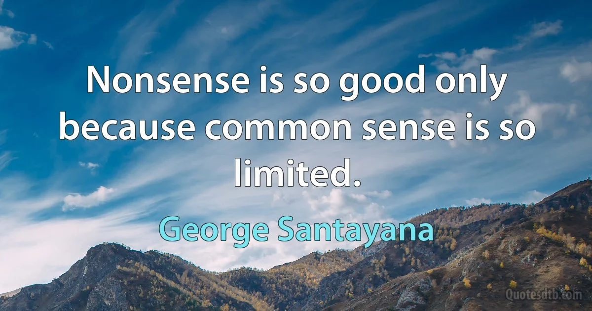 Nonsense is so good only because common sense is so limited. (George Santayana)