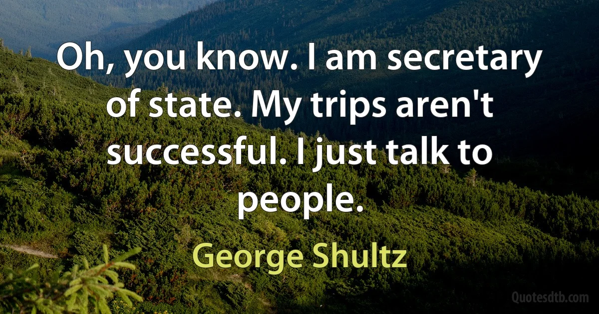 Oh, you know. I am secretary of state. My trips aren't successful. I just talk to people. (George Shultz)