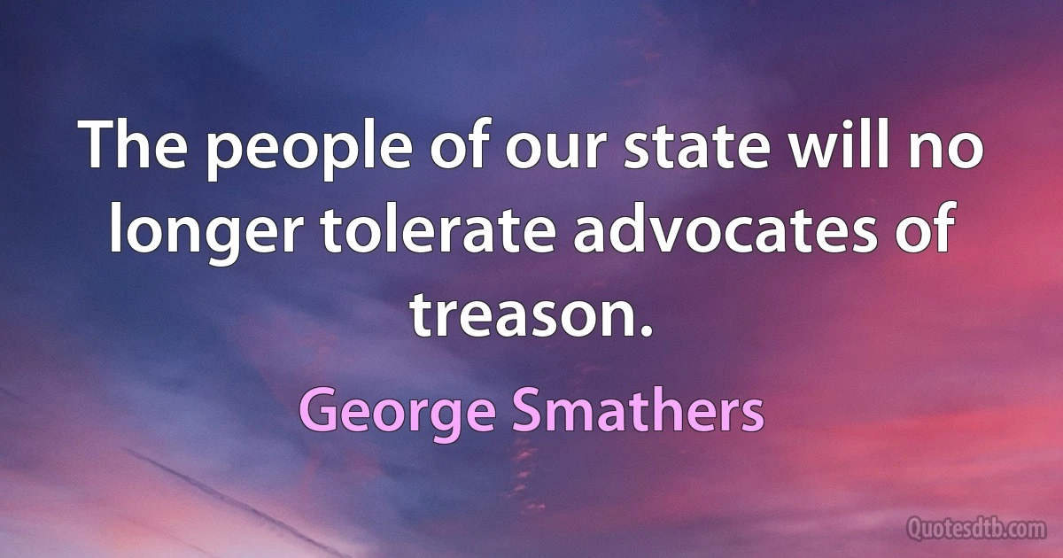 The people of our state will no longer tolerate advocates of treason. (George Smathers)