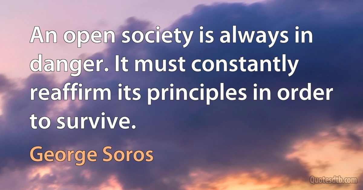 An open society is always in danger. It must constantly reaffirm its principles in order to survive. (George Soros)