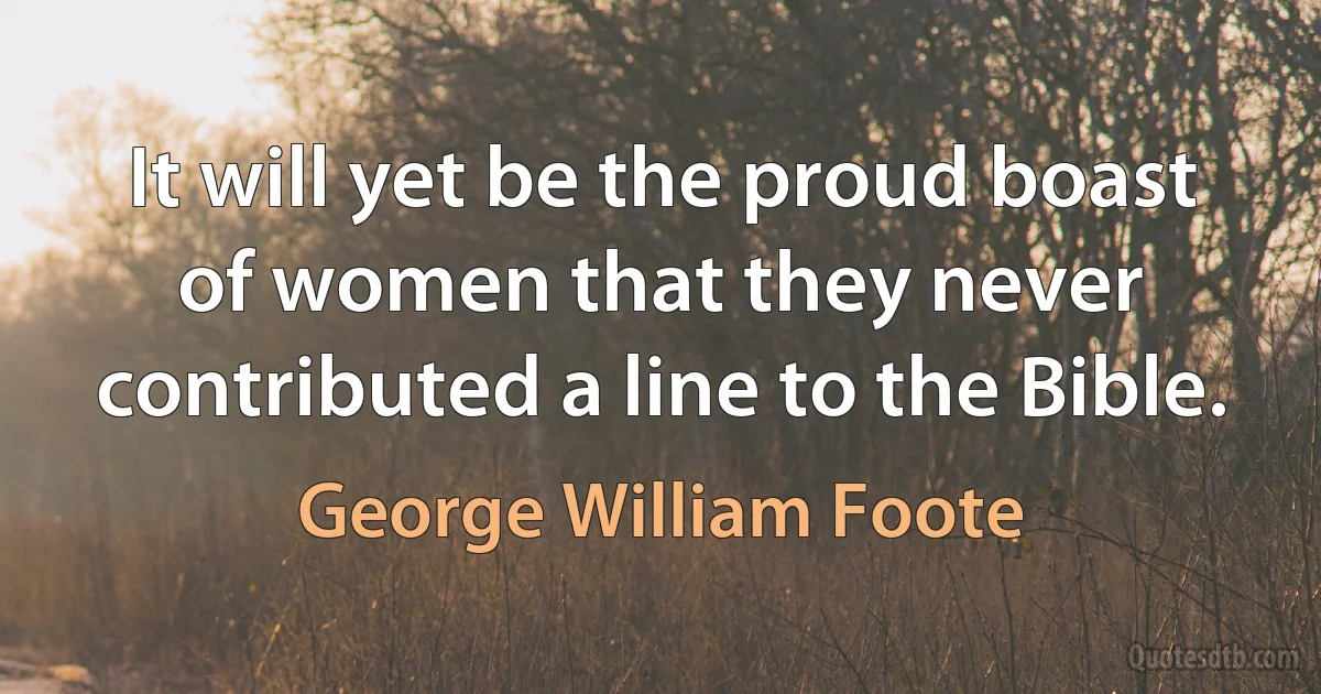 It will yet be the proud boast of women that they never contributed a line to the Bible. (George William Foote)