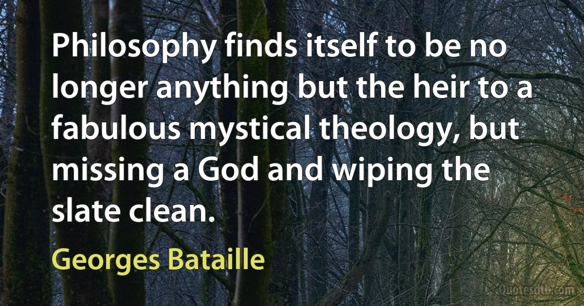 Philosophy finds itself to be no longer anything but the heir to a fabulous mystical theology, but missing a God and wiping the slate clean. (Georges Bataille)