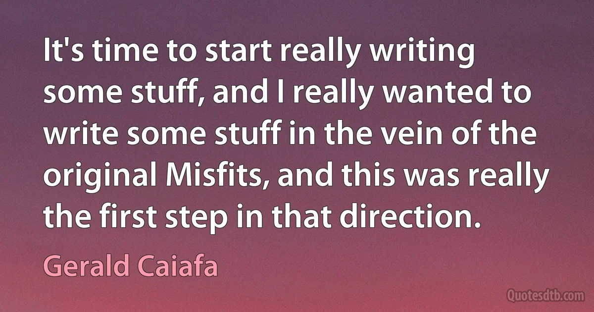 It's time to start really writing some stuff, and I really wanted to write some stuff in the vein of the original Misfits, and this was really the first step in that direction. (Gerald Caiafa)