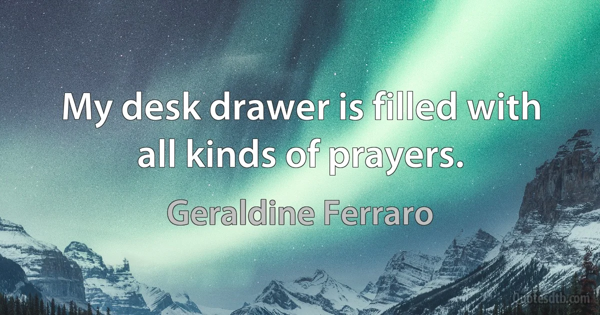 My desk drawer is filled with all kinds of prayers. (Geraldine Ferraro)