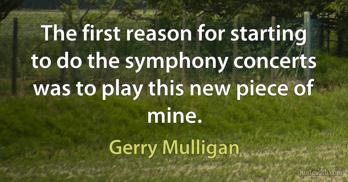 The first reason for starting to do the symphony concerts was to play this new piece of mine. (Gerry Mulligan)