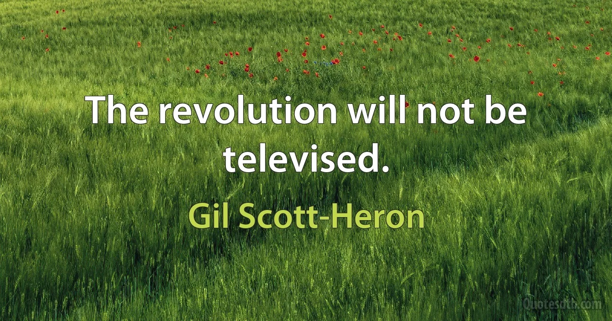 The revolution will not be televised. (Gil Scott-Heron)