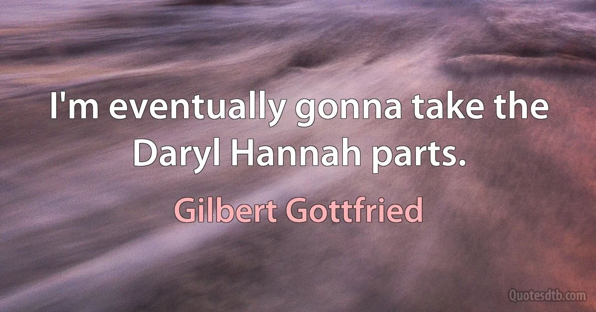 I'm eventually gonna take the Daryl Hannah parts. (Gilbert Gottfried)