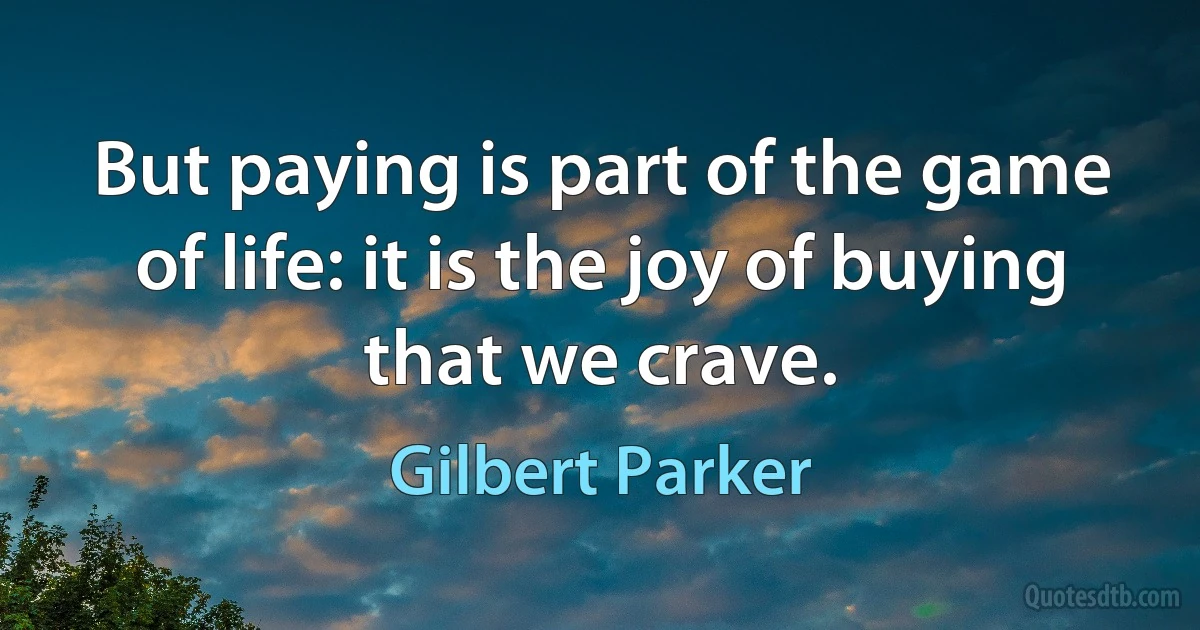 But paying is part of the game of life: it is the joy of buying that we crave. (Gilbert Parker)