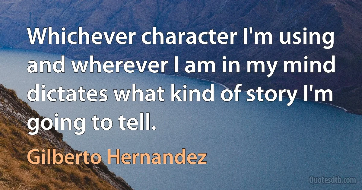 Whichever character I'm using and wherever I am in my mind dictates what kind of story I'm going to tell. (Gilberto Hernandez)