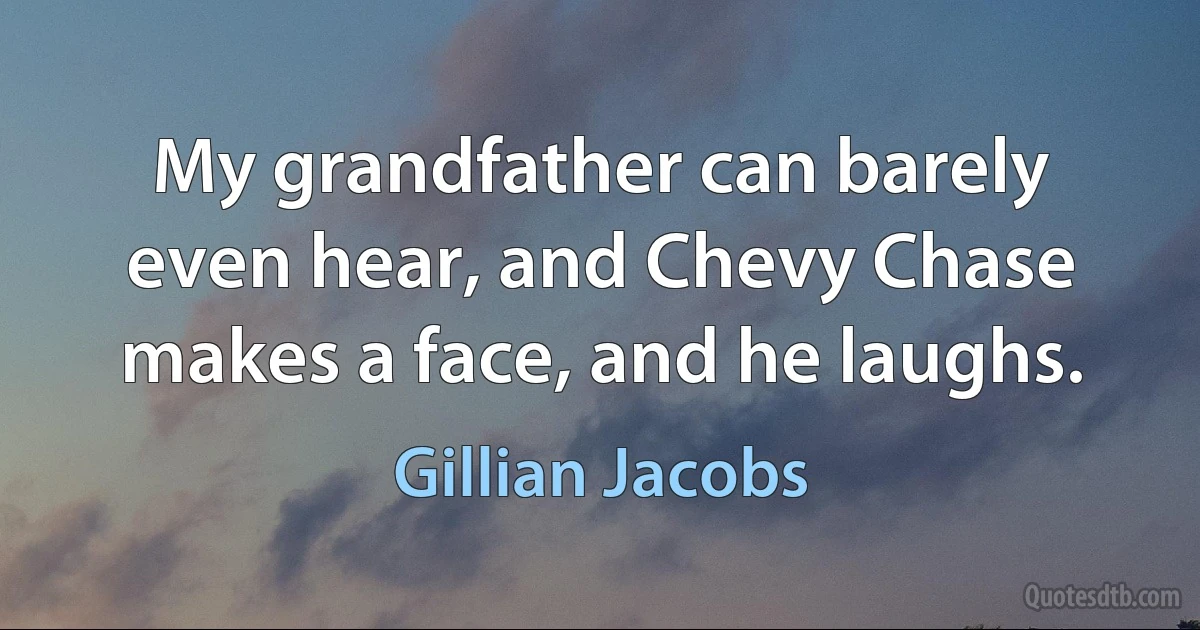 My grandfather can barely even hear, and Chevy Chase makes a face, and he laughs. (Gillian Jacobs)