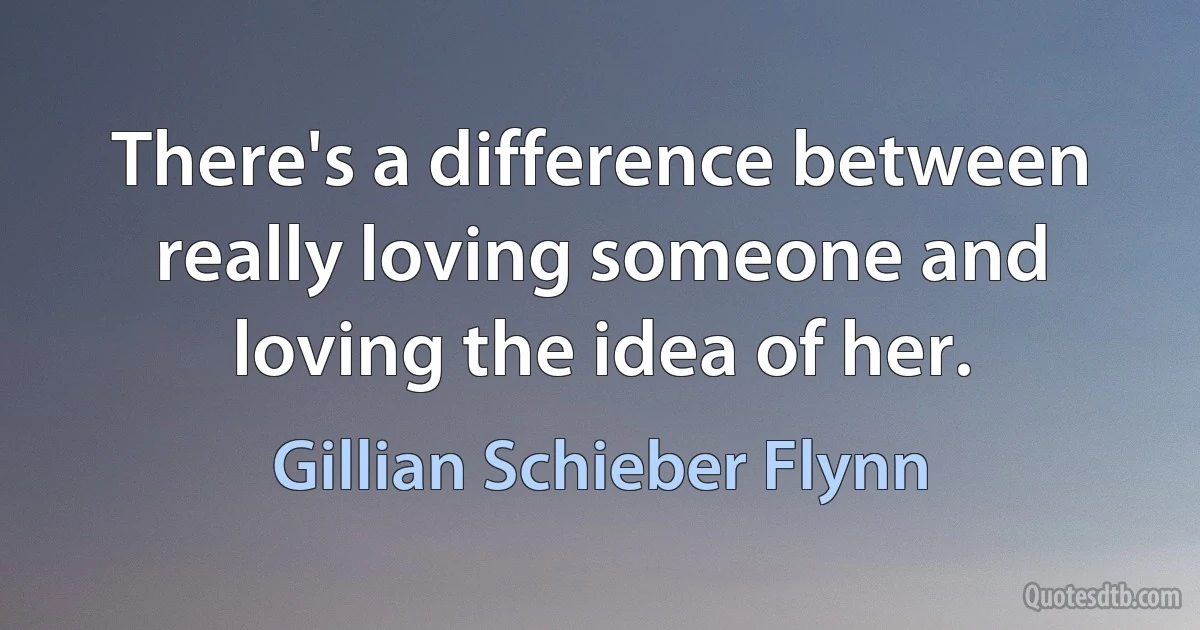 There's a difference between really loving someone and loving the idea of her. (Gillian Schieber Flynn)