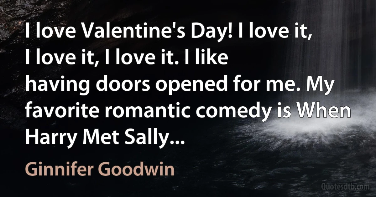 I love Valentine's Day! I love it, I love it, I love it. I like having doors opened for me. My favorite romantic comedy is When Harry Met Sally... (Ginnifer Goodwin)