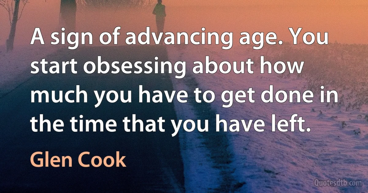 A sign of advancing age. You start obsessing about how much you have to get done in the time that you have left. (Glen Cook)