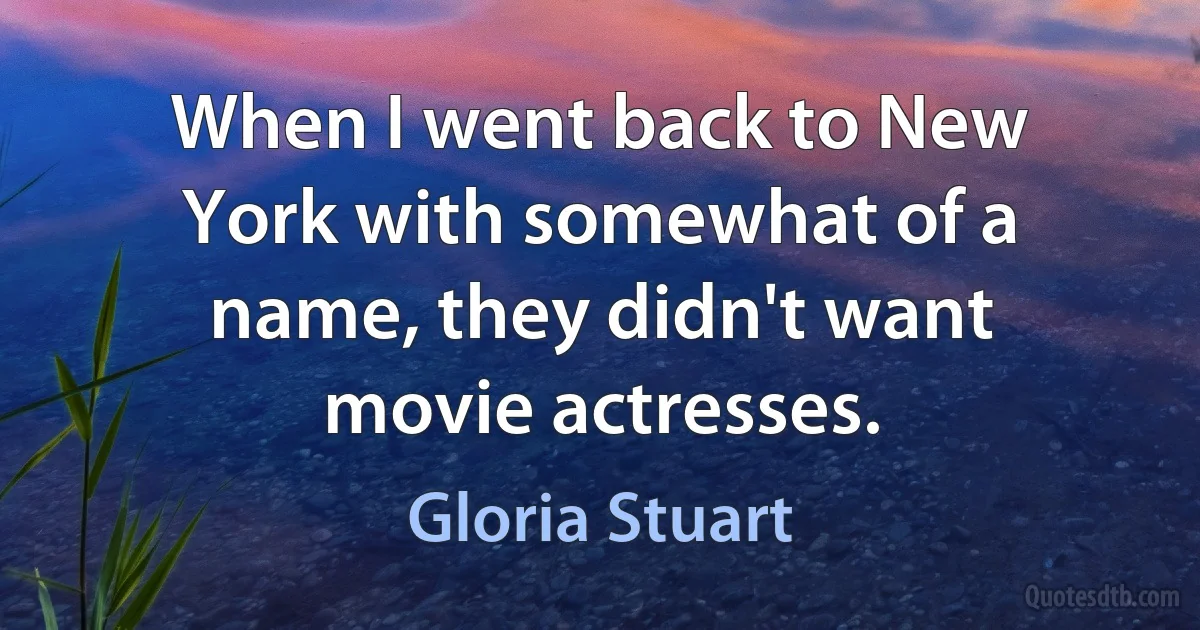 When I went back to New York with somewhat of a name, they didn't want movie actresses. (Gloria Stuart)