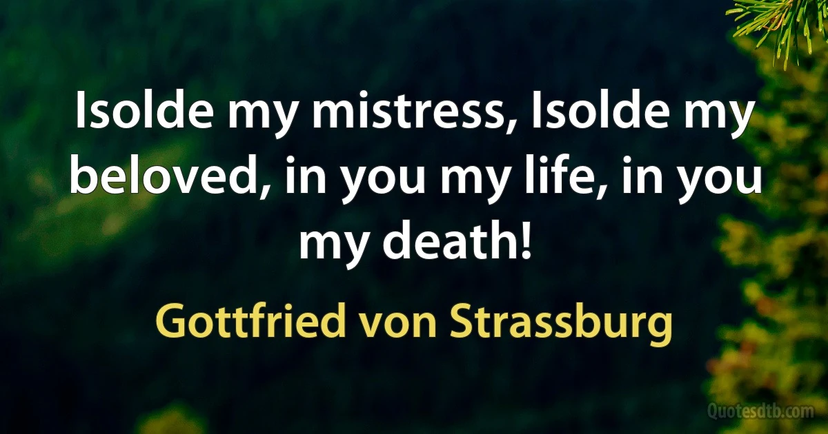 Isolde my mistress, Isolde my beloved, in you my life, in you my death! (Gottfried von Strassburg)