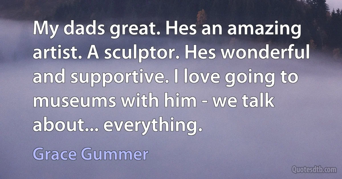 My dads great. Hes an amazing artist. A sculptor. Hes wonderful and supportive. I love going to museums with him - we talk about... everything. (Grace Gummer)