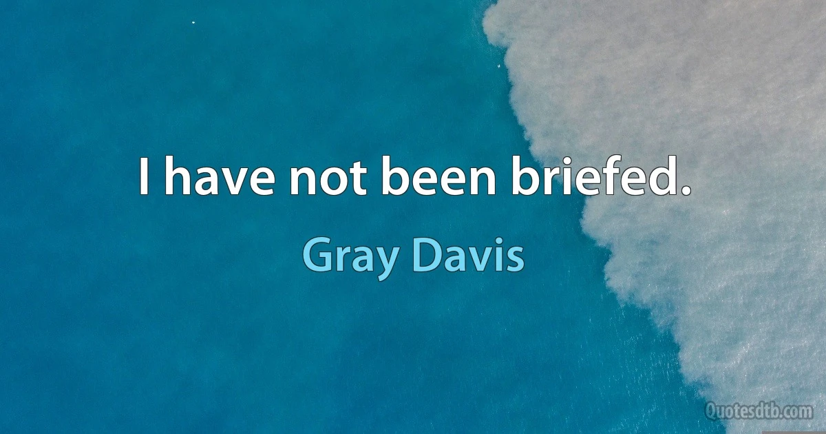 I have not been briefed. (Gray Davis)