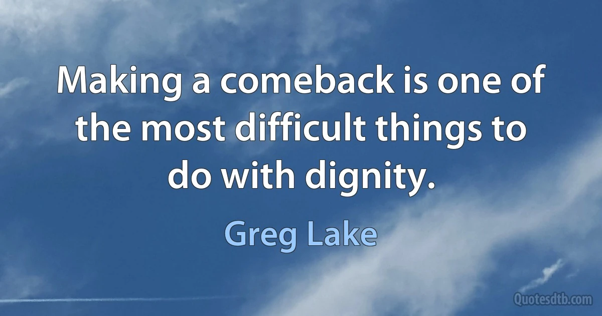 Making a comeback is one of the most difficult things to do with dignity. (Greg Lake)