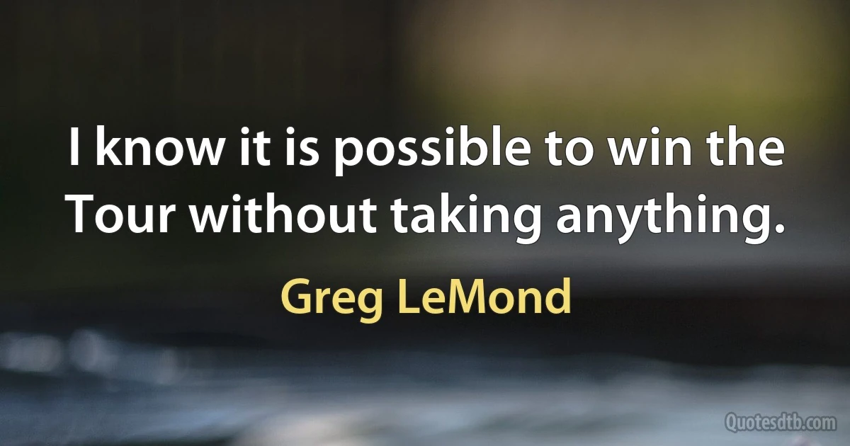 I know it is possible to win the Tour without taking anything. (Greg LeMond)