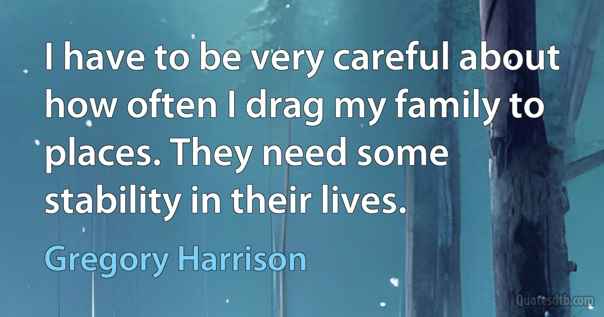 I have to be very careful about how often I drag my family to places. They need some stability in their lives. (Gregory Harrison)