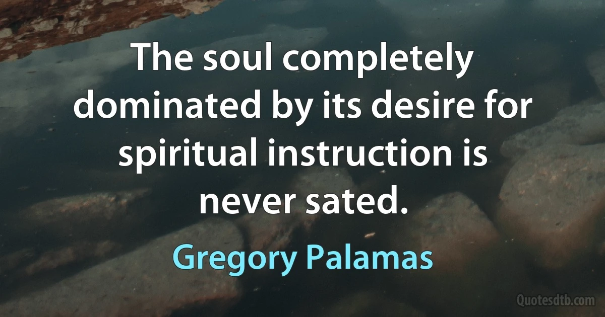 The soul completely dominated by its desire for spiritual instruction is never sated. (Gregory Palamas)