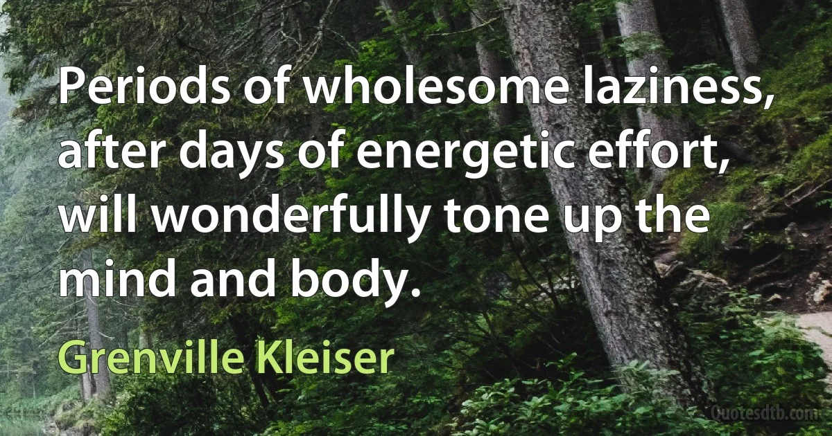 Periods of wholesome laziness, after days of energetic effort, will wonderfully tone up the mind and body. (Grenville Kleiser)