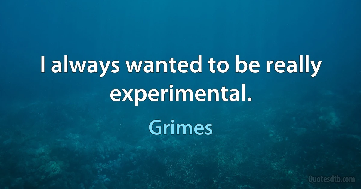 I always wanted to be really experimental. (Grimes)