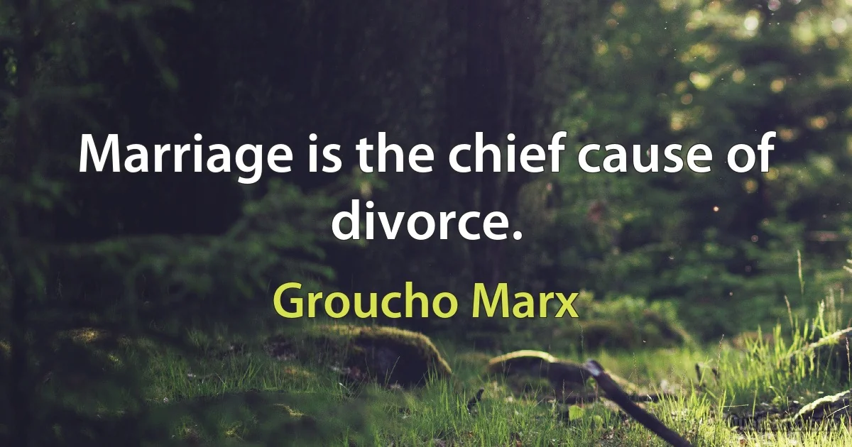 Marriage is the chief cause of divorce. (Groucho Marx)