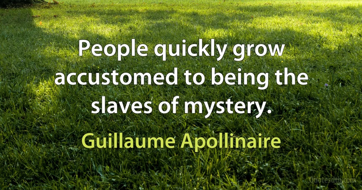 People quickly grow accustomed to being the slaves of mystery. (Guillaume Apollinaire)