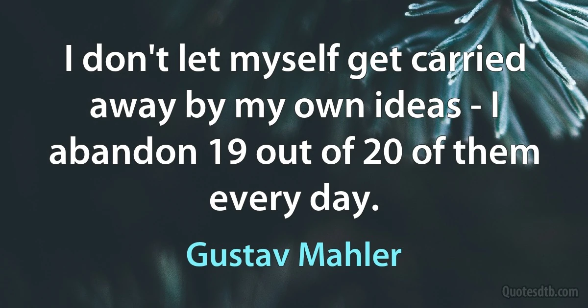 I don't let myself get carried away by my own ideas - I abandon 19 out of 20 of them every day. (Gustav Mahler)