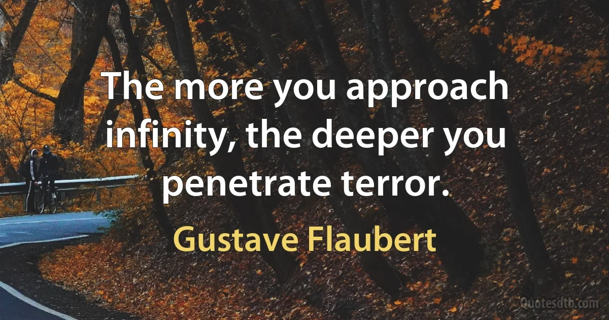 The more you approach infinity, the deeper you penetrate terror. (Gustave Flaubert)