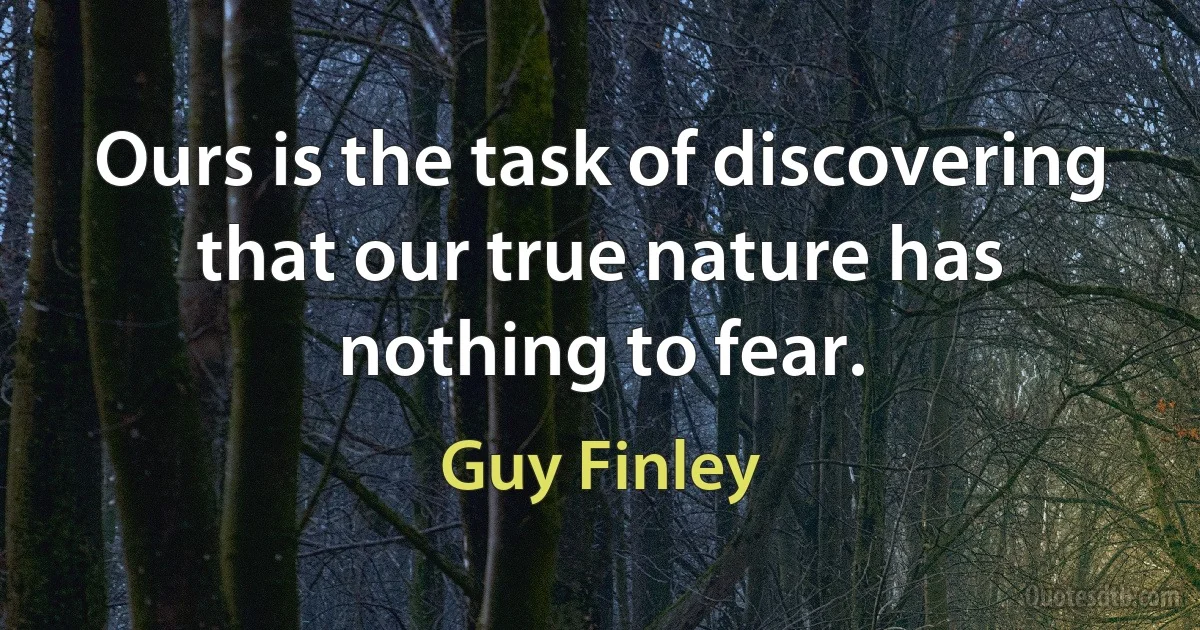 Ours is the task of discovering that our true nature has nothing to fear. (Guy Finley)