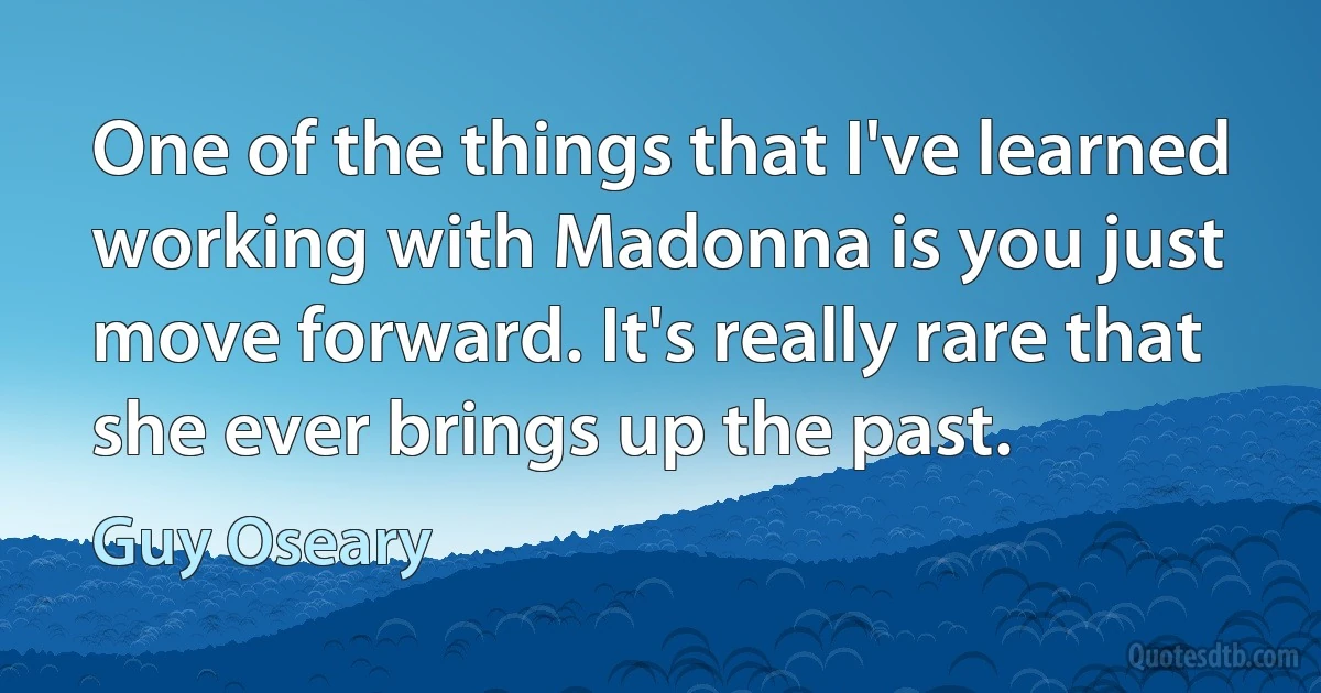 One of the things that I've learned working with Madonna is you just move forward. It's really rare that she ever brings up the past. (Guy Oseary)