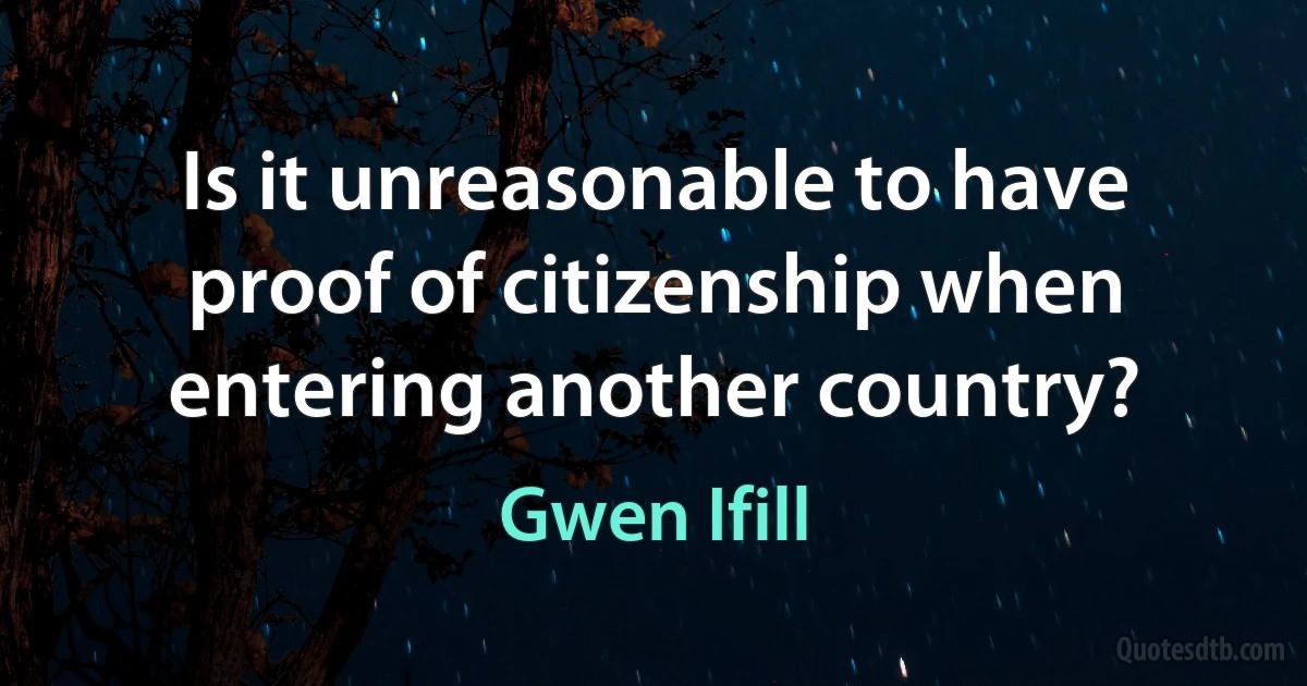 Is it unreasonable to have proof of citizenship when entering another country? (Gwen Ifill)