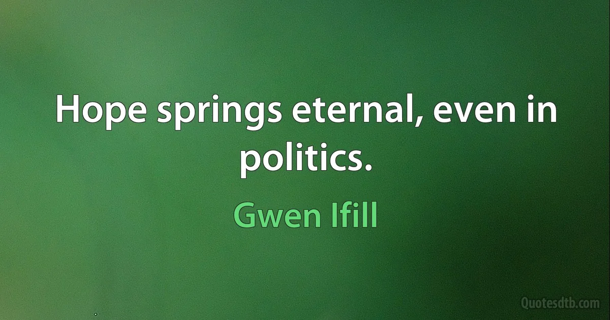 Hope springs eternal, even in politics. (Gwen Ifill)