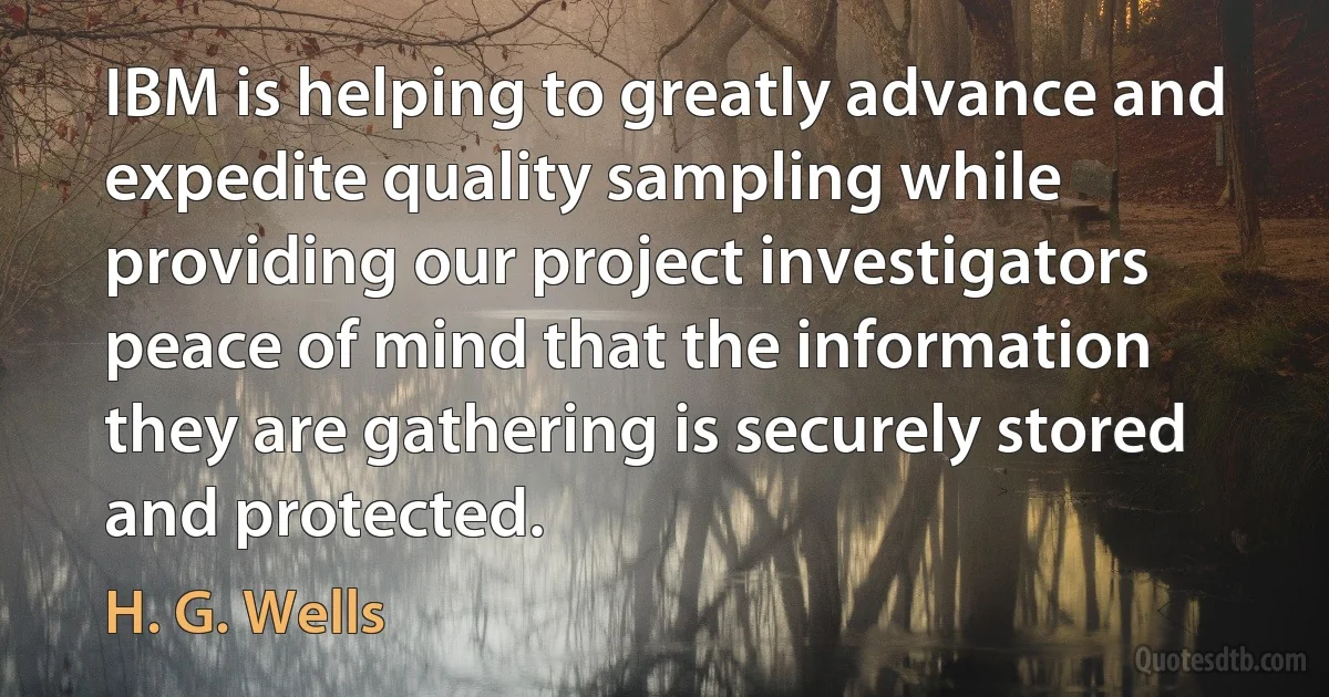 IBM is helping to greatly advance and expedite quality sampling while providing our project investigators peace of mind that the information they are gathering is securely stored and protected. (H. G. Wells)