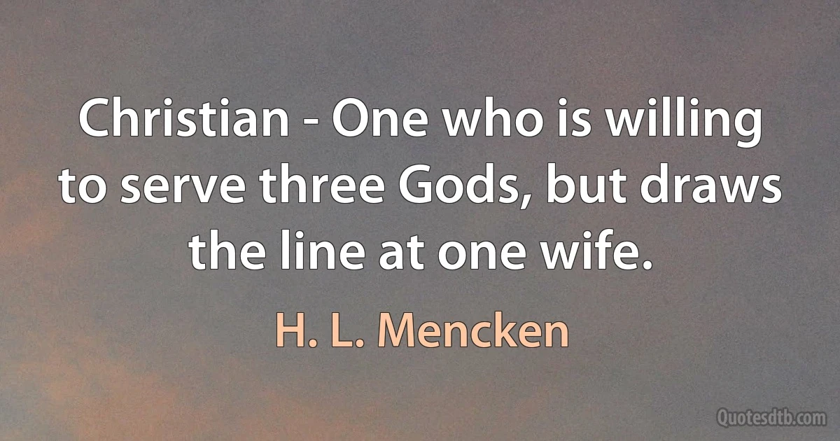 Christian - One who is willing to serve three Gods, but draws the line at one wife. (H. L. Mencken)