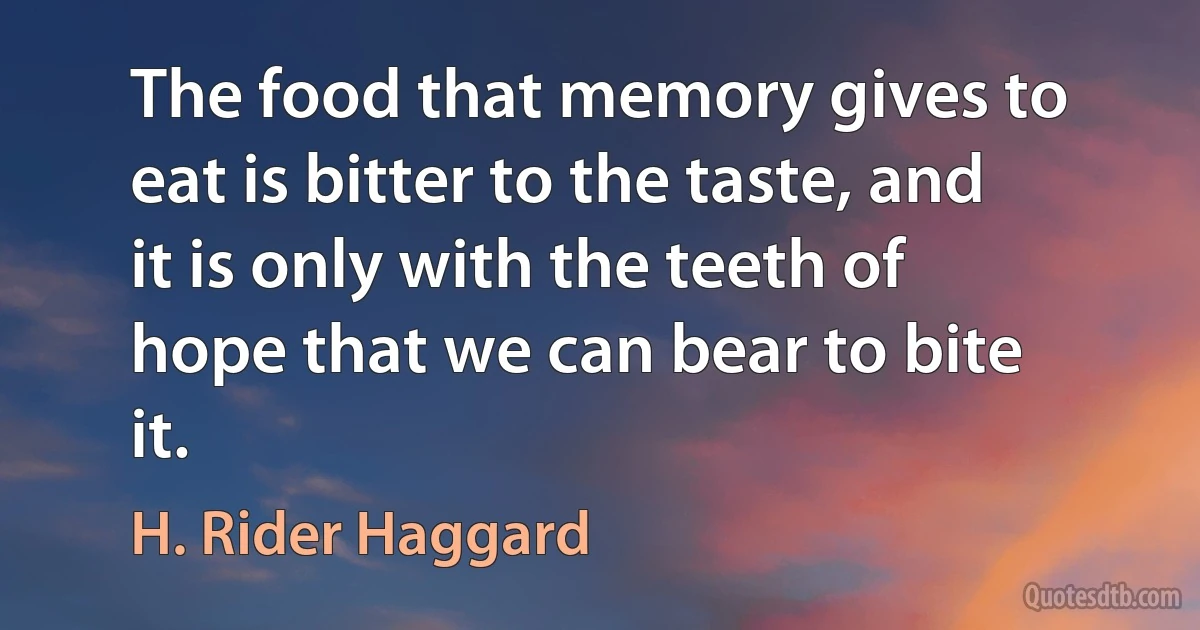 The food that memory gives to eat is bitter to the taste, and it is only with the teeth of hope that we can bear to bite it. (H. Rider Haggard)