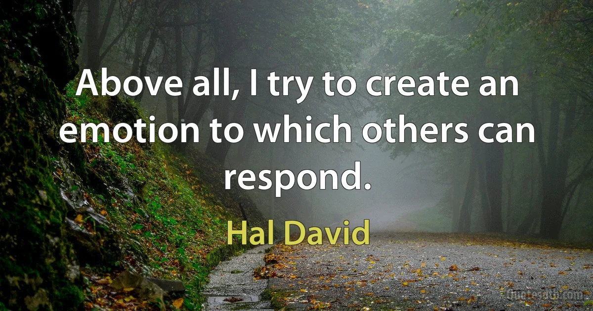 Above all, I try to create an emotion to which others can respond. (Hal David)