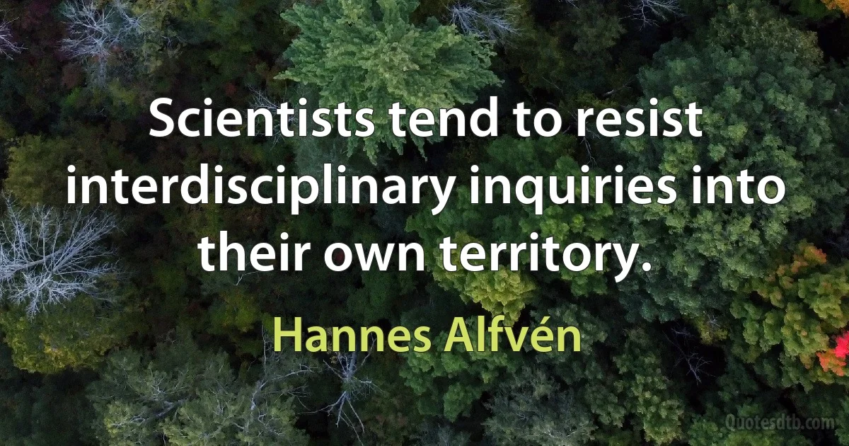 Scientists tend to resist interdisciplinary inquiries into their own territory. (Hannes Alfvén)