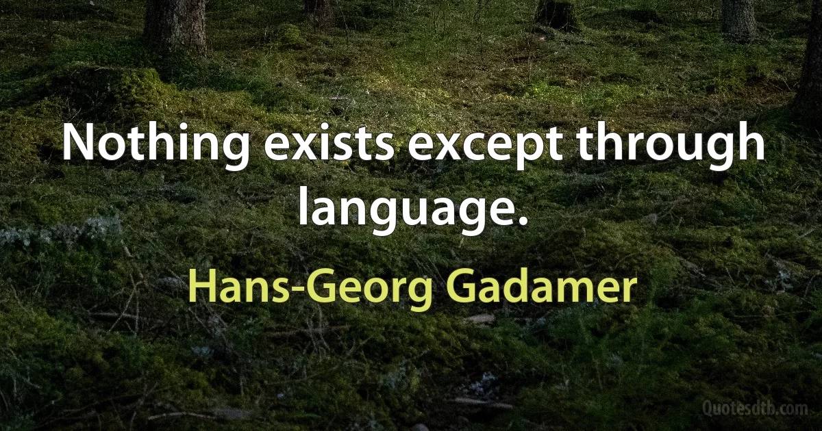 Nothing exists except through language. (Hans-Georg Gadamer)