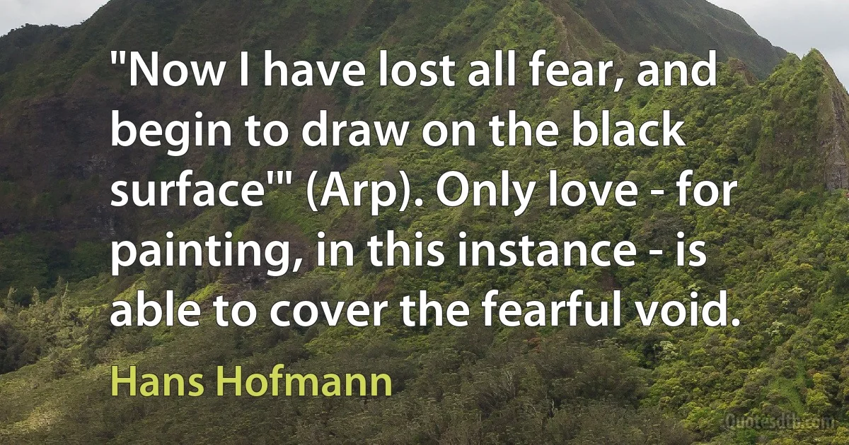 "Now I have lost all fear, and begin to draw on the black surface'" (Arp). Only love - for painting, in this instance - is able to cover the fearful void. (Hans Hofmann)