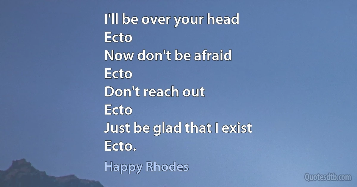 I'll be over your head
Ecto
Now don't be afraid
Ecto
Don't reach out
Ecto
Just be glad that I exist
Ecto. (Happy Rhodes)