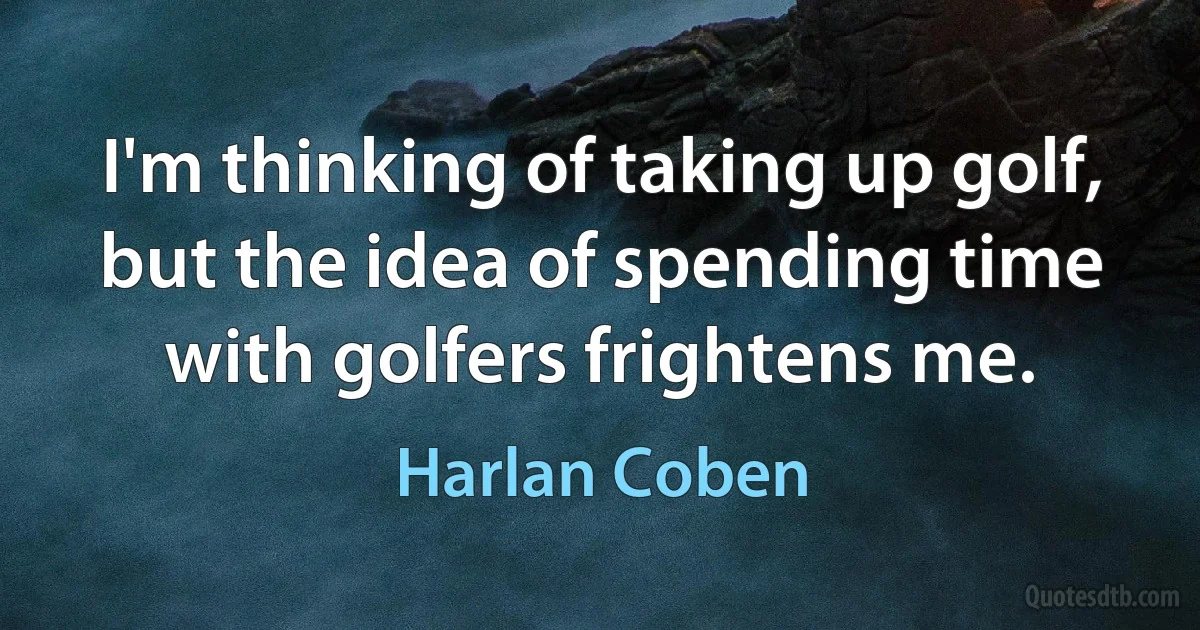 I'm thinking of taking up golf, but the idea of spending time with golfers frightens me. (Harlan Coben)