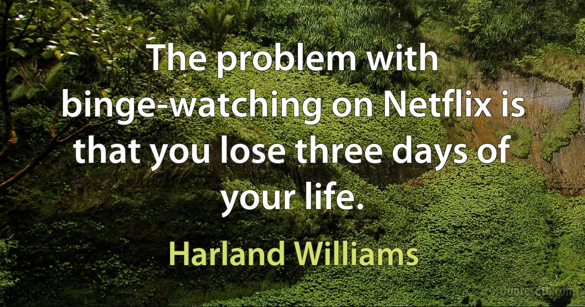 The problem with binge-watching on Netflix is that you lose three days of your life. (Harland Williams)