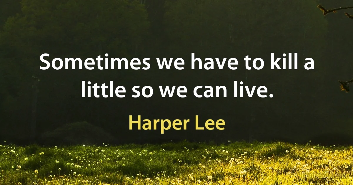 Sometimes we have to kill a little so we can live. (Harper Lee)